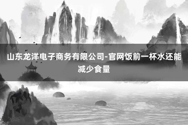 山东龙洋电子商务有限公司-官网饭前一杯水还能减少食量